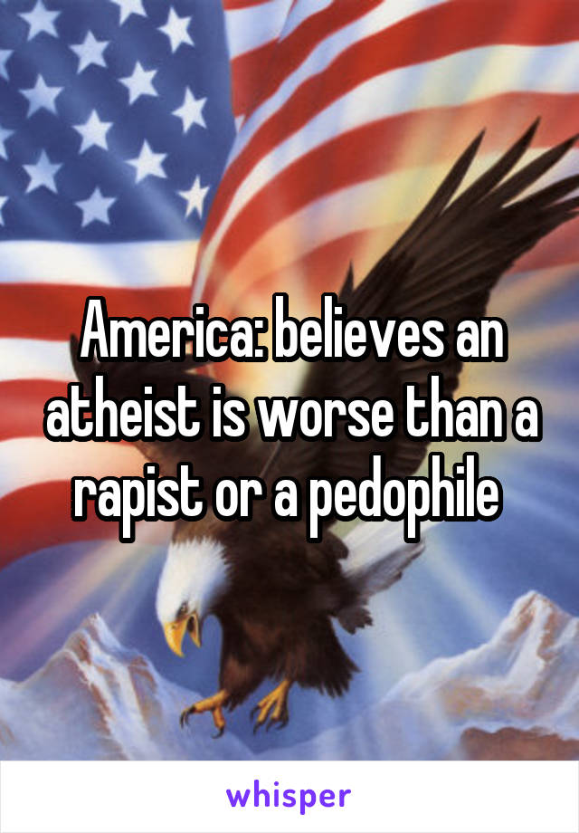 America: believes an atheist is worse than a rapist or a pedophile 