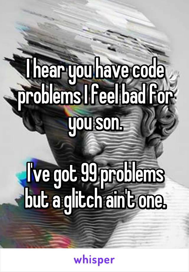 I hear you have code problems I feel bad for you son.

I've got 99 problems but a glitch ain't one.