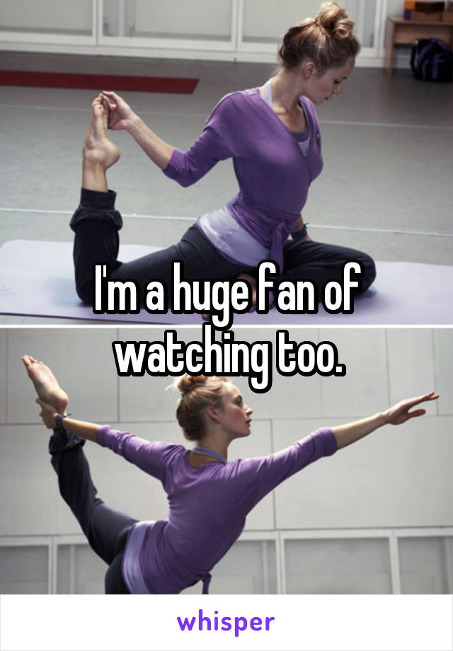 I'm a huge fan of watching too.