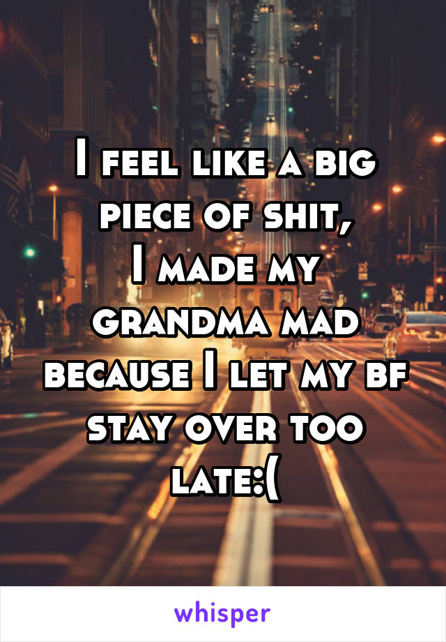 I feel like a big piece of shit,
I made my grandma mad because I let my bf stay over too late:(