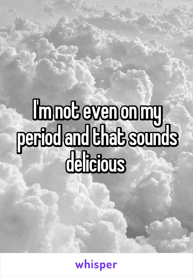 I'm not even on my period and that sounds delicious 