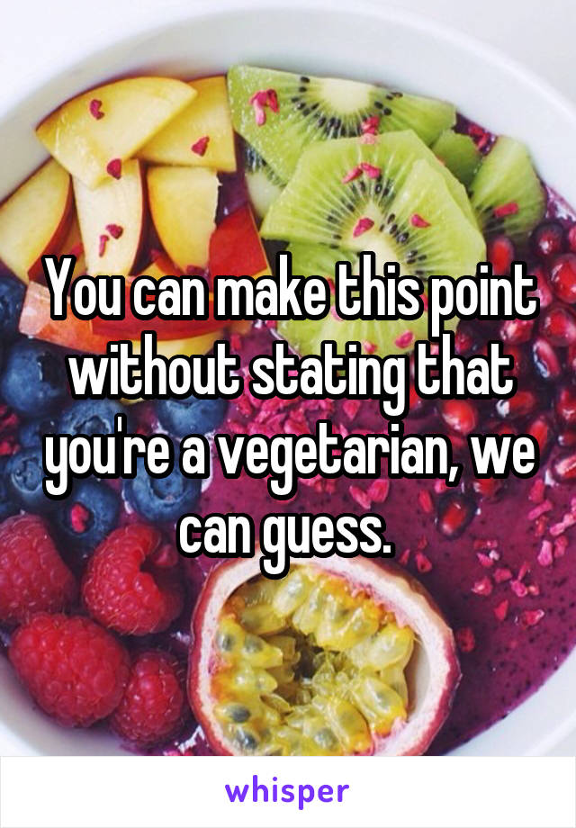 You can make this point without stating that you're a vegetarian, we can guess. 