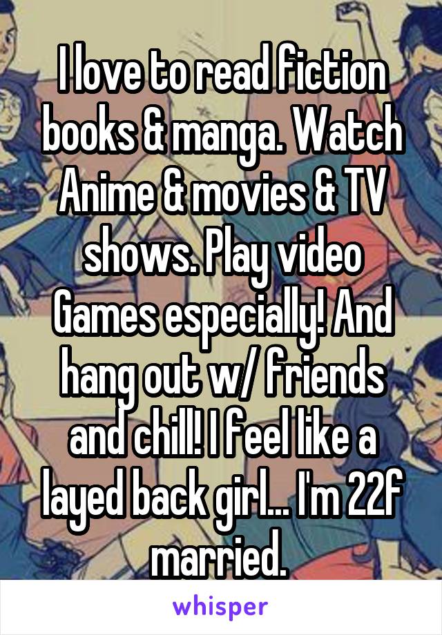I love to read fiction books & manga. Watch Anime & movies & TV shows. Play video Games especially! And hang out w/ friends and chill! I feel like a layed back girl... I'm 22f married. 