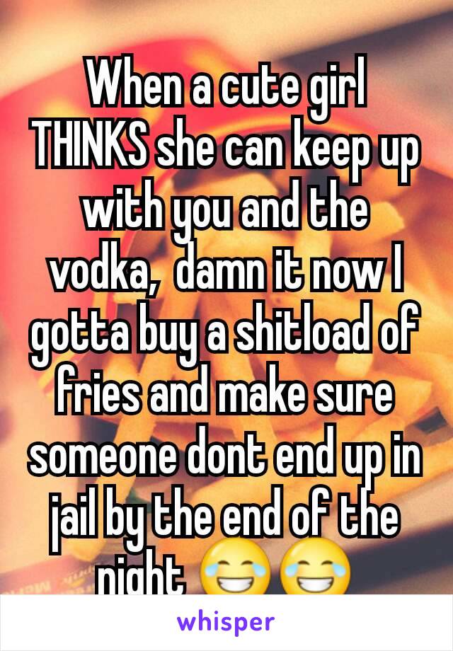 When a cute girl THINKS she can keep up with you and the vodka,  damn it now I gotta buy a shitload of fries and make sure someone dont end up in jail by the end of the night 😂😂