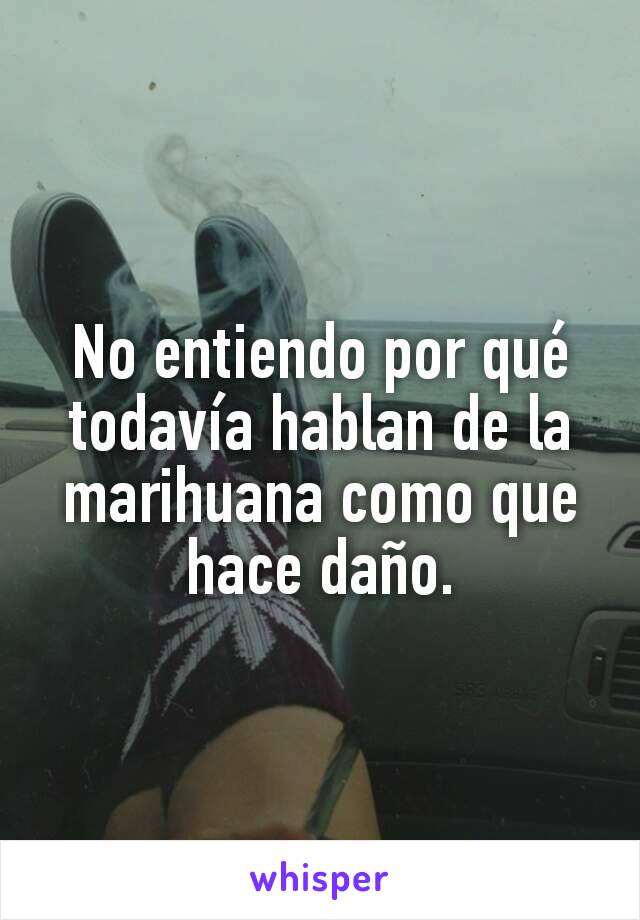 No entiendo por qué todavía hablan de la marihuana como que hace daño.