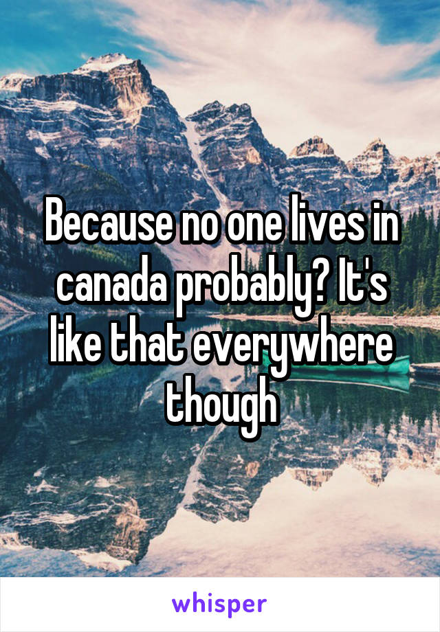 Because no one lives in canada probably? It's like that everywhere though