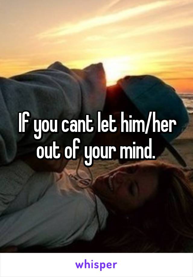 If you cant let him/her out of your mind. 