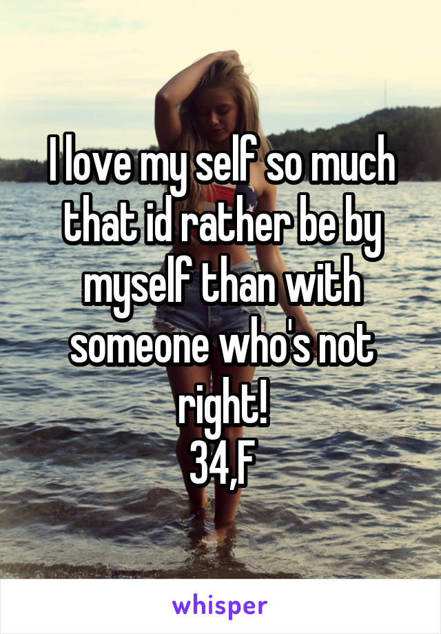 I love my self so much that id rather be by myself than with someone who's not right!
34,F