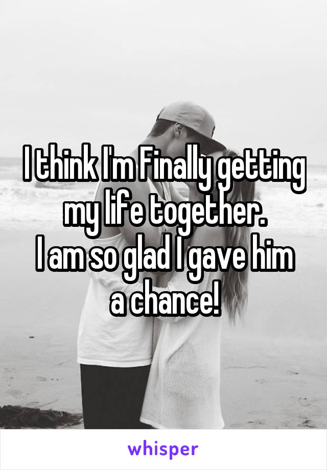 I think I'm Finally getting my life together.
I am so glad I gave him a chance!