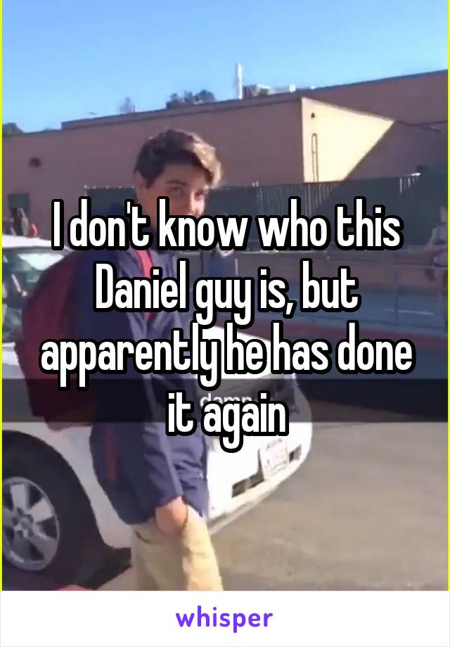 I don't know who this Daniel guy is, but apparently he has done it again