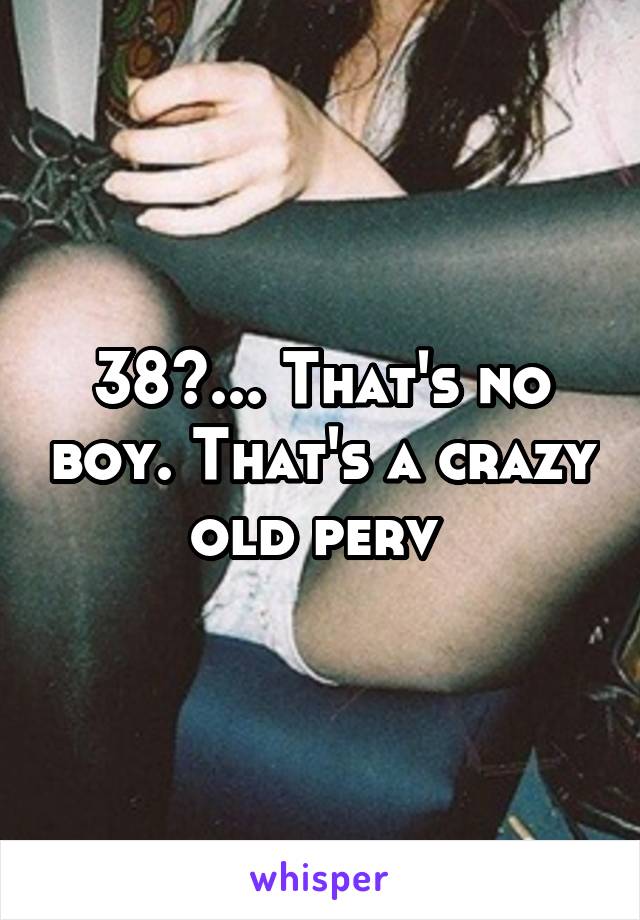 38?... That's no boy. That's a crazy old perv 