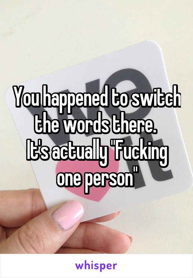 You happened to switch the words there. 
It's actually "Fucking one person"