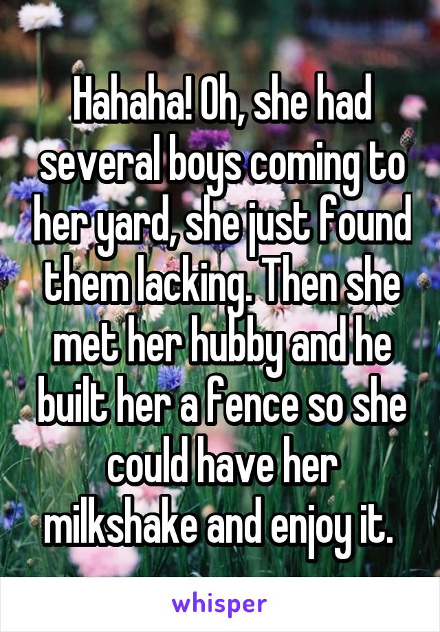 Hahaha! Oh, she had several boys coming to her yard, she just found them lacking. Then she met her hubby and he built her a fence so she could have her milkshake and enjoy it. 