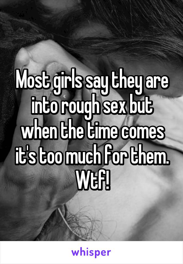 Most girls say they are into rough sex but when the time comes it's too much for them. Wtf!