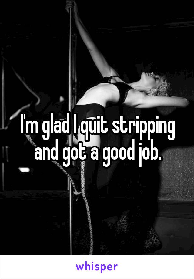 I'm glad I quit stripping and got a good job.
