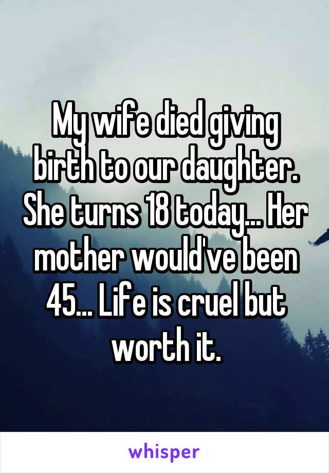 My wife died giving birth to our daughter. She turns 18 today... Her mother would've been 45... Life is cruel but worth it.