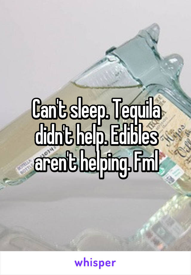 Can't sleep. Tequila didn't help. Edibles aren't helping. Fml