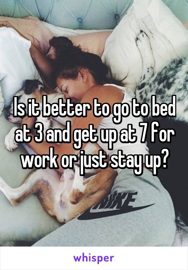 Is it better to go to bed at 3 and get up at 7 for work or just stay up?