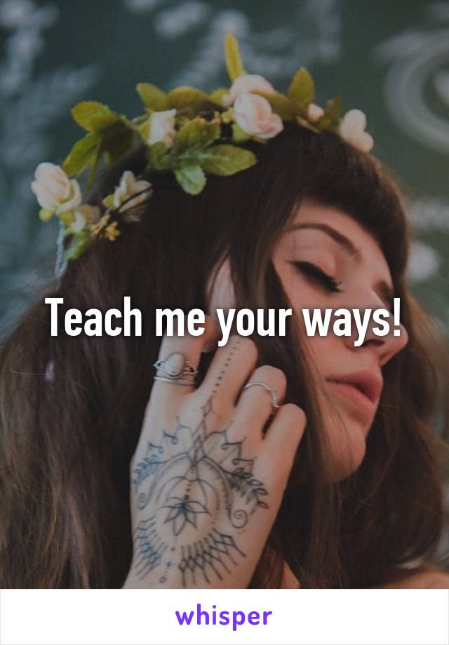 Teach me your ways!