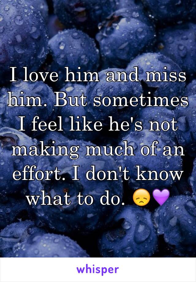 I love him and miss him. But sometimes I feel like he's not making much of an effort. I don't know what to do. 😞💜