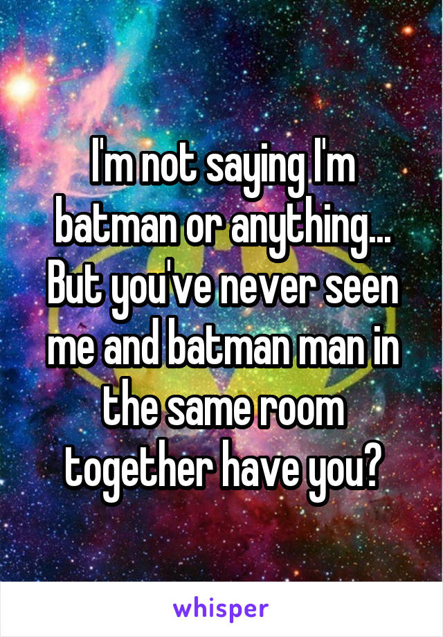 I'm not saying I'm batman or anything...
But you've never seen me and batman man in the same room together have you?