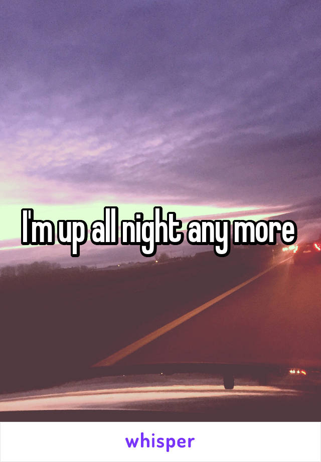 I'm up all night any more 
