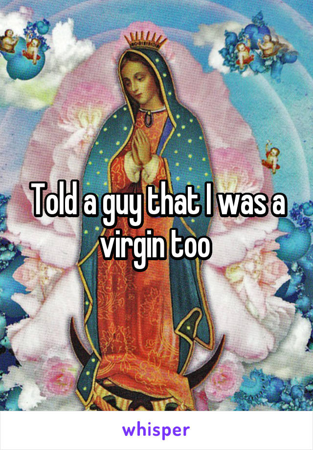Told a guy that I was a virgin too 