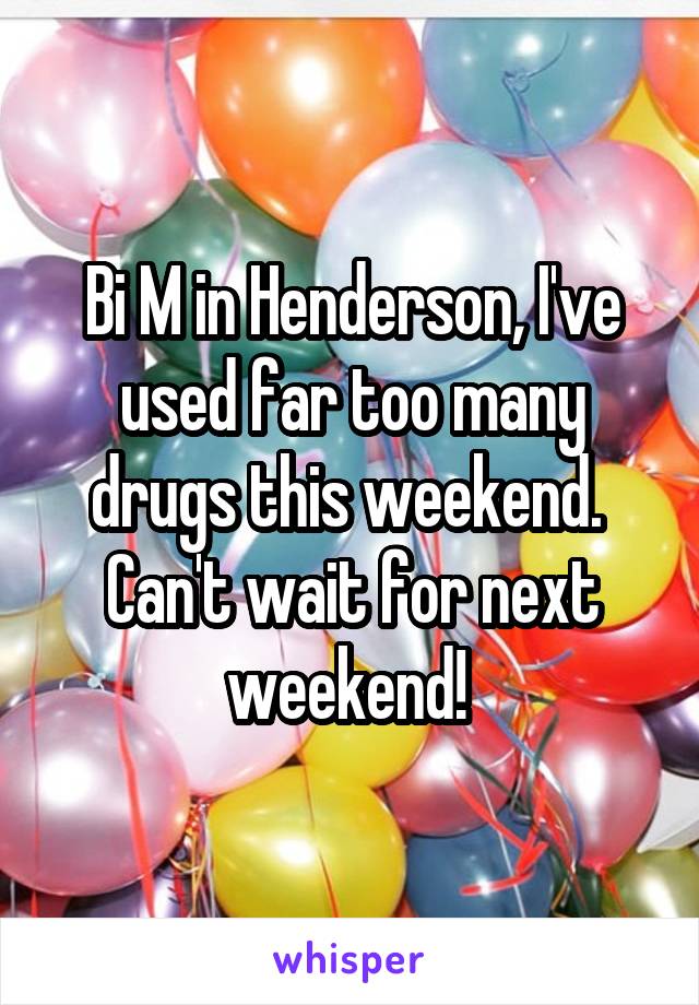 Bi M in Henderson, I've used far too many drugs this weekend.  Can't wait for next weekend! 