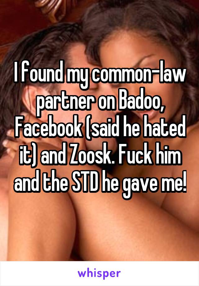 I found my common-law partner on Badoo, Facebook (said he hated it) and Zoosk. Fuck him and the STD he gave me! 