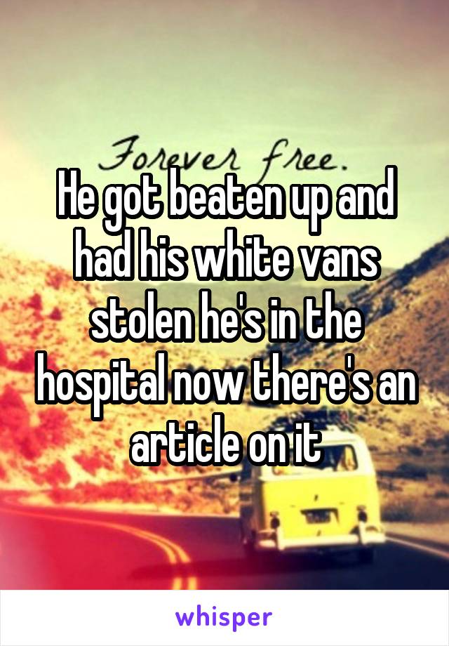 He got beaten up and had his white vans stolen he's in the hospital now there's an article on it