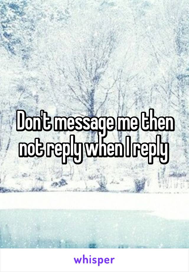 Don't message me then not reply when I reply 