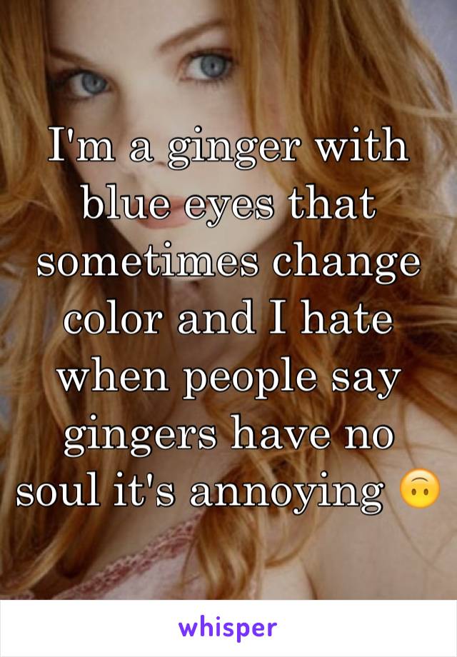 I'm a ginger with blue eyes that sometimes change color and I hate when people say gingers have no soul it's annoying 🙃