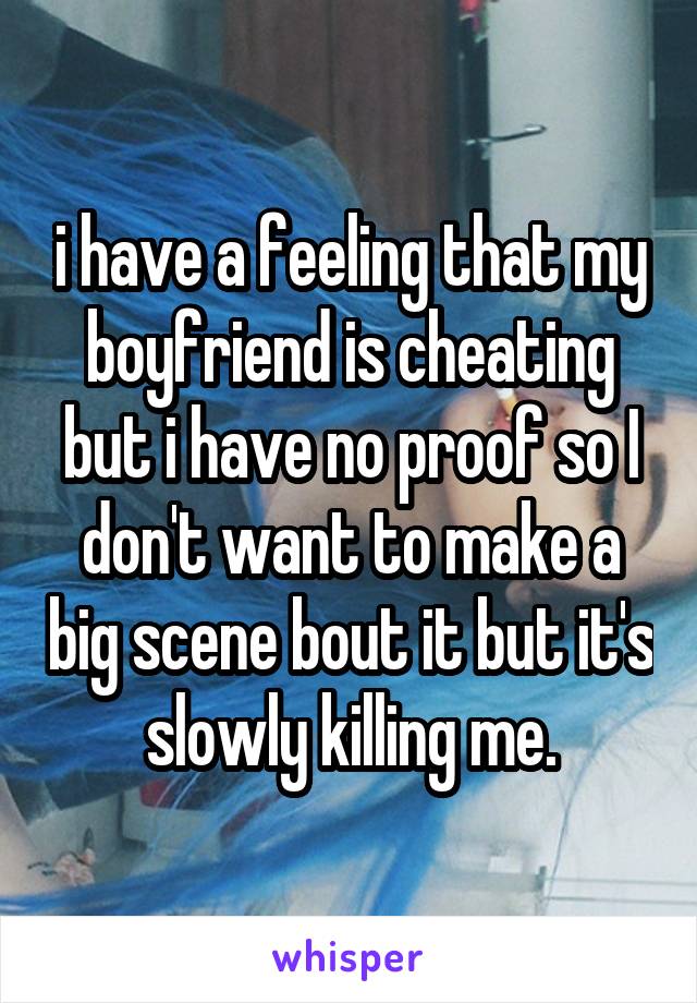 i have a feeling that my boyfriend is cheating but i have no proof so I don't want to make a big scene bout it but it's slowly killing me.