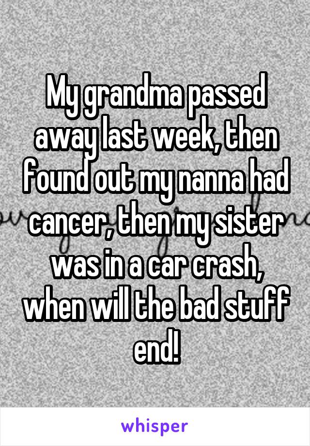 My grandma passed away last week, then found out my nanna had cancer, then my sister was in a car crash, when will the bad stuff end!