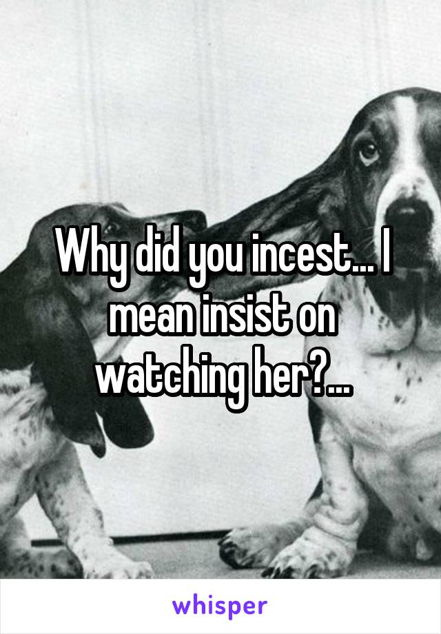 Why did you incest... I mean insist on watching her?...