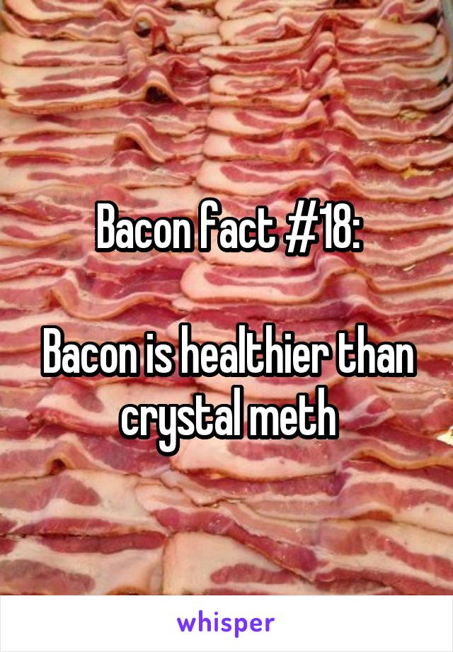 Bacon fact #18:

Bacon is healthier than crystal meth