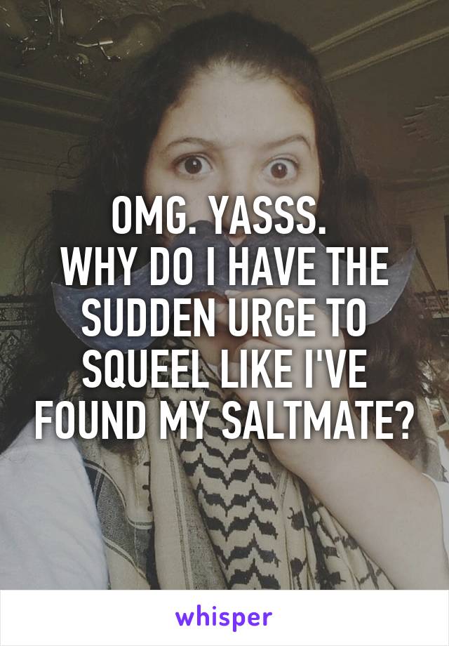 OMG. YASSS. 
WHY DO I HAVE THE SUDDEN URGE TO SQUEEL LIKE I'VE FOUND MY SALTMATE?