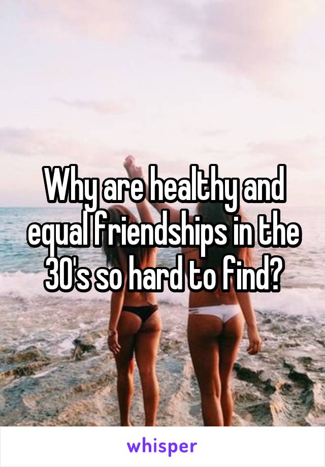 Why are healthy and equal friendships in the 30's so hard to find?