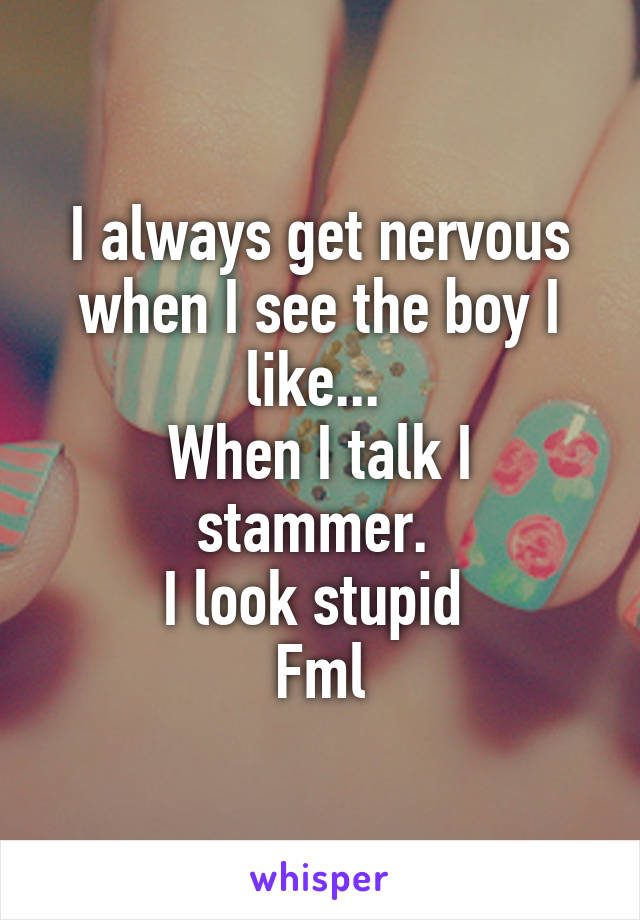 I always get nervous when I see the boy I like... 
When I talk I stammer. 
I look stupid 
Fml
