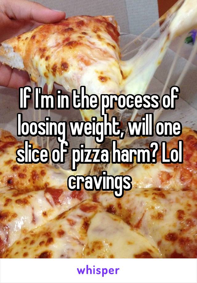 If I'm in the process of loosing weight, will one slice of pizza harm? Lol cravings