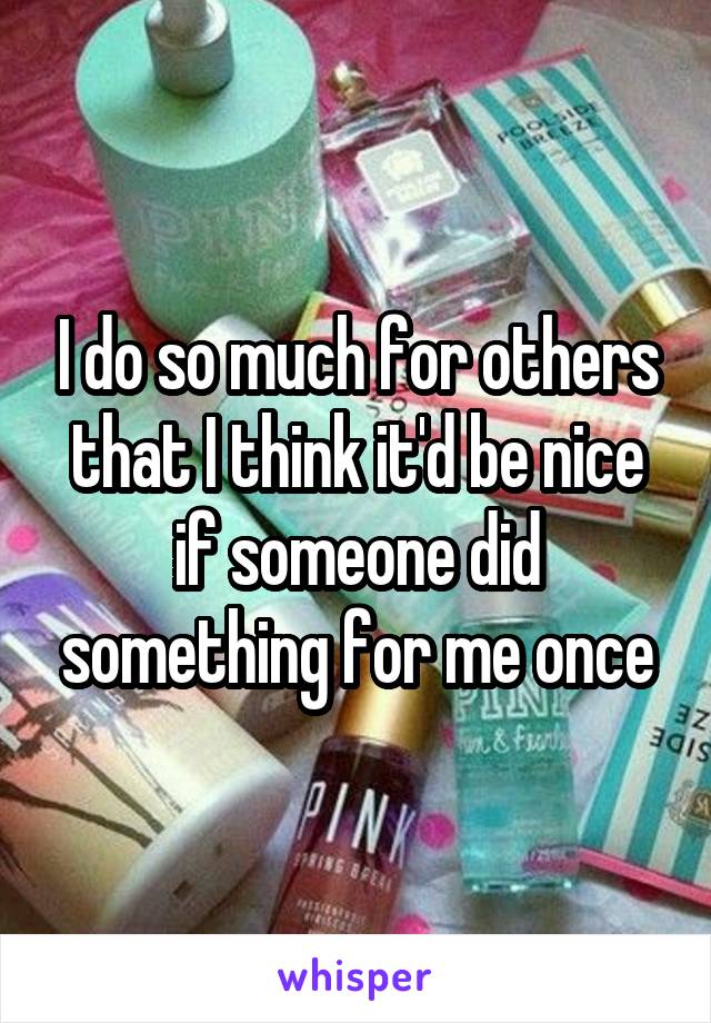 I do so much for others that I think it'd be nice if someone did something for me once
