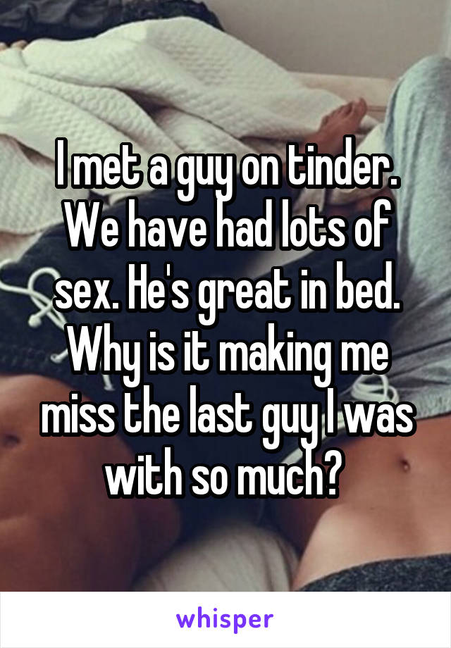 I met a guy on tinder. We have had lots of sex. He's great in bed. Why is it making me miss the last guy I was with so much? 
