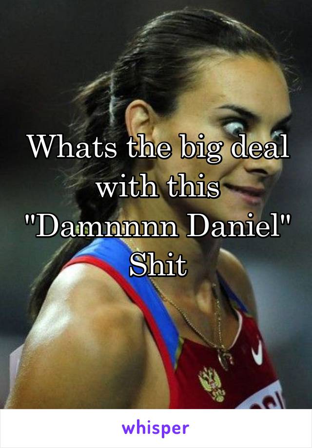Whats the big deal with this "Damnnnn Daniel"
Shit
