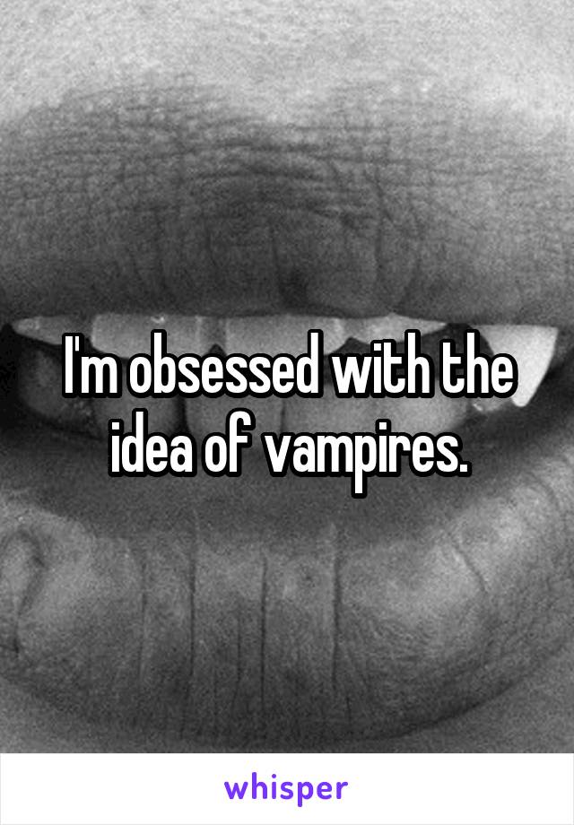 I'm obsessed with the idea of vampires.