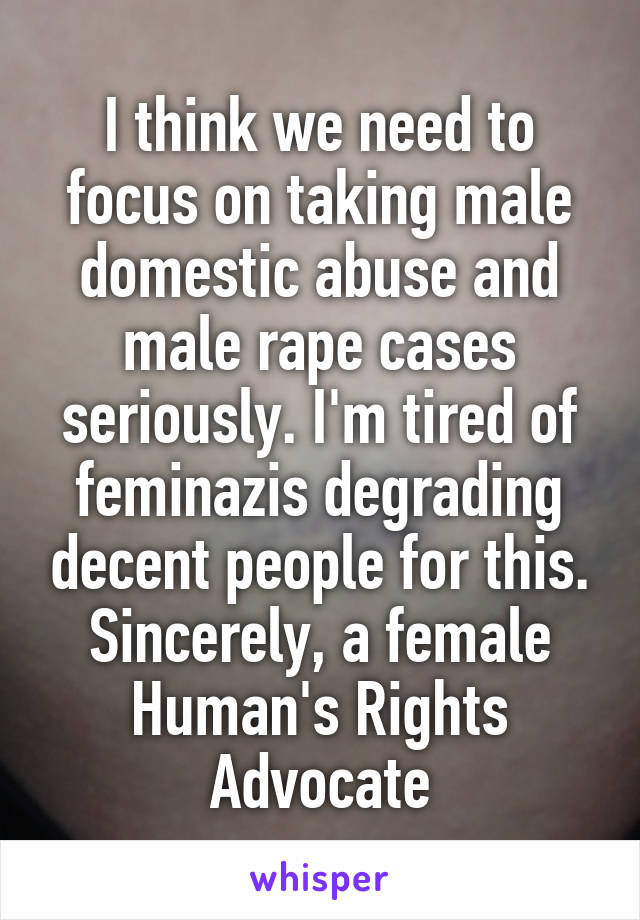 I think we need to focus on taking male domestic abuse and male rape cases seriously. I'm tired of feminazis degrading decent people for this.
Sincerely, a female Human's Rights Advocate