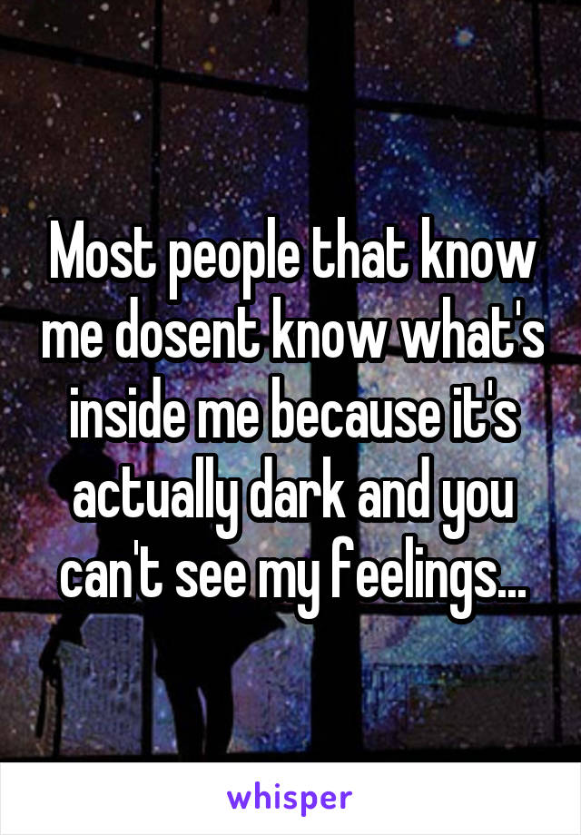 Most people that know me dosent know what's inside me because it's actually dark and you can't see my feelings...