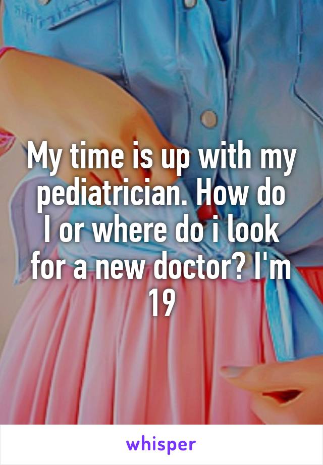 My time is up with my pediatrician. How do
I or where do i look for a new doctor? I'm 19
