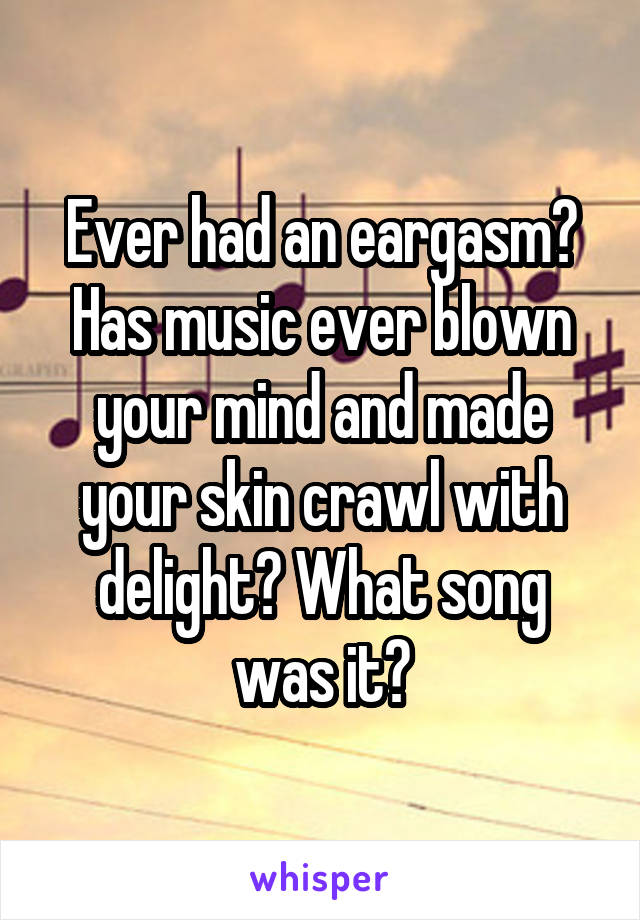 Ever had an eargasm? Has music ever blown your mind and made your skin crawl with delight? What song was it?