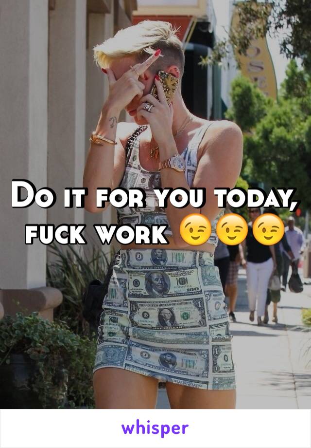 Do it for you today, fuck work 😉😉😉