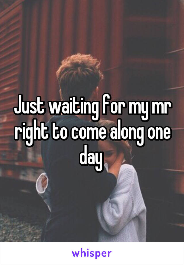 Just waiting for my mr right to come along one day 
